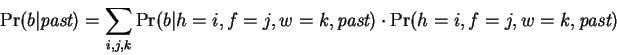 \begin{displaymath}
\Pr(b\vert\mbox{\em past}) = \sum_{i,j,k} \Pr(b\vert h=i,f=j,w=k,\mbox{\em past}) \cdot \Pr(h=i,f=j,w=k,\mbox{\em past})
\end{displaymath}