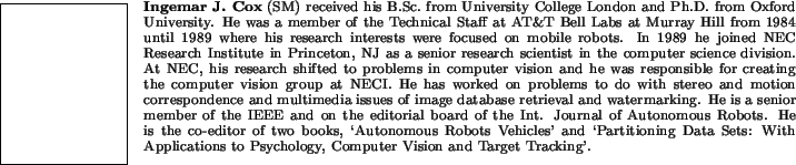 \begin{biography}{Ingemar J. Cox} (SM)
received his B.Sc.\ from University Colle...
...pplications to
Psychology, Computer Vision and Target Tracking'.
\end{biography}