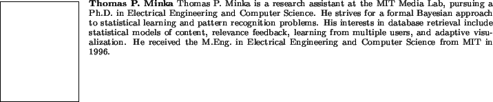 \begin{biography}{Thomas P. Minka}
Thomas P. Minka is a research assistant at th...
...in Electrical Engineering and Computer Science from MIT in 1996.
\end{biography}